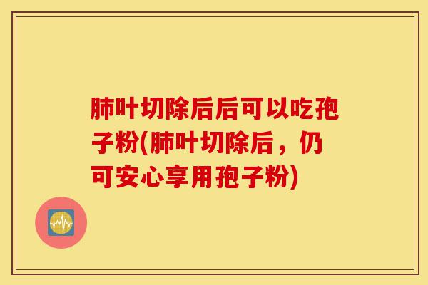 肺叶切除后后可以吃孢子粉(肺叶切除后,仍可安心享用孢子粉)-第1张图片-灵芝之家 肺叶切除后后可以吃孢子粉(肺叶切除后,仍可安心享用孢子粉)-第1张图片-灵芝之家