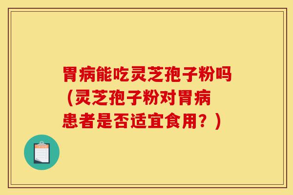 胃病能吃灵芝孢子粉吗 (灵芝孢子粉对胃病患者是否适宜食用？)-第1张图片-灵芝之家
