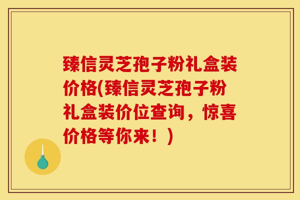 臻信灵芝孢子粉礼盒装价格(臻信灵芝孢子粉礼盒装价位查询，惊喜价格等你来！)-第1张图片-灵芝之家