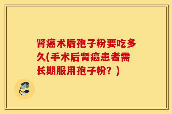 肾癌术后孢子粉要吃多久(手术后肾癌患者需长期服用孢子粉?)-第1张图片-灵芝之家 肾癌术后孢子粉要吃多久(手术后肾癌患者需长期服用孢子粉?)-第1张图片-灵芝之家