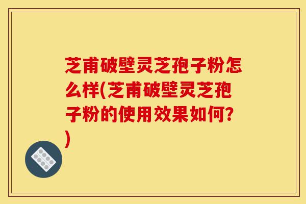 芝甫破壁灵芝孢子粉怎么样(芝甫破壁灵芝孢子粉的使用效果如何?)-第1张图片-灵芝之家 芝甫破壁灵芝孢子粉怎么样(芝甫破壁灵芝孢子粉的使用效果如何?)-第1张图片-灵芝之家