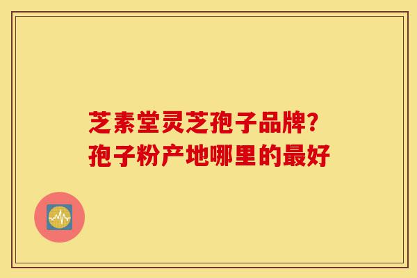 芝素堂灵芝孢子品牌？孢子粉产地哪里的最好-第1张图片-灵芝之家