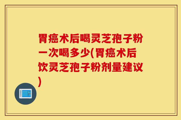 胃癌术后喝灵芝孢子粉一次喝多少(胃癌术后饮灵芝孢子粉剂量建议)-第1张图片-灵芝之家 胃癌术后喝灵芝孢子粉一次喝多少(胃癌术后饮灵芝孢子粉剂量建议)-第1张图片-灵芝之家