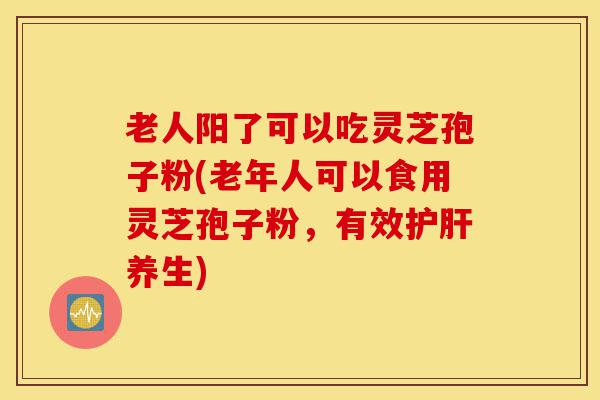 老人阳了可以吃灵芝孢子粉(老年人可以食用灵芝孢子粉,有效护肝养生)-第1张图片-灵芝之家 老人阳了可以吃灵芝孢子粉(老年人可以食用灵芝孢子粉,有效护肝养生)-第1张图片-灵芝之家