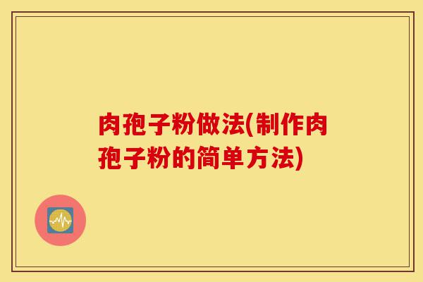 肉孢子粉做法(制作肉孢子粉的简单方法)-第1张图片-灵芝之家 肉孢子粉做法(制作肉孢子粉的简单方法)-第1张图片-灵芝之家