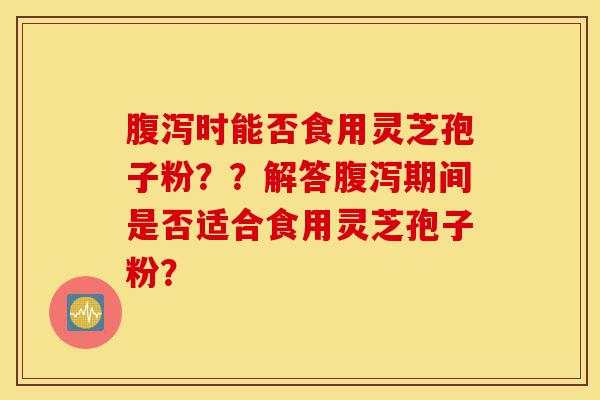 腹泻时能否食用灵芝孢子粉??解答腹泻期间是否适合食用灵芝孢子粉?-第1张图片-灵芝之家 腹泻时能否食用灵芝孢子粉??解答腹泻期间是否适合食用灵芝孢子粉?-第1张图片-灵芝之家