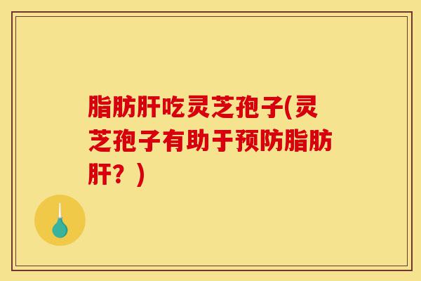 脂肪肝吃灵芝孢子(灵芝孢子有助于预防脂肪肝?)-第1张图片-灵芝之家 脂肪肝吃灵芝孢子(灵芝孢子有助于预防脂肪肝?)-第1张图片-灵芝之家