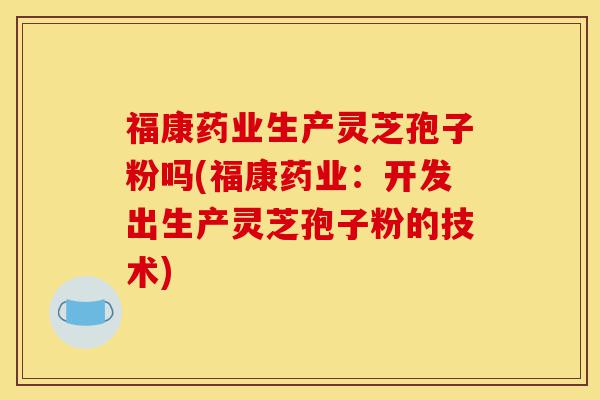 福康药业生产灵芝孢子粉吗(福康药业:开发出生产灵芝孢子粉的技术)-第1张图片-灵芝之家 福康药业生产灵芝孢子粉吗(福康药业:开发出生产灵芝孢子粉的技术)-第1张图片-灵芝之家