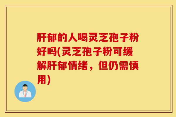 肝郁的人喝灵芝孢子粉好吗(灵芝孢子粉可缓解肝郁情绪，但仍需慎用)-第1张图片-灵芝之家