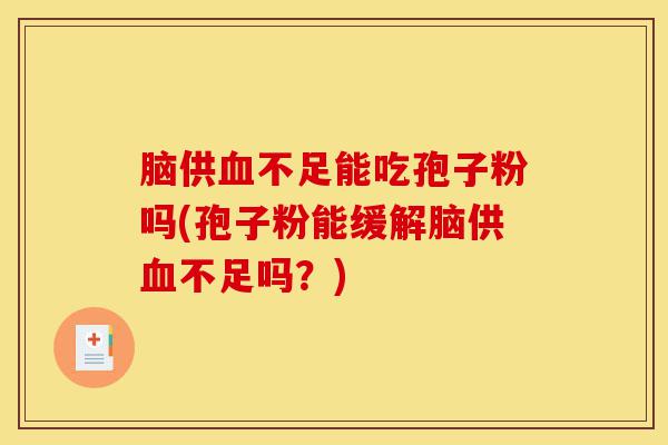 脑供血不足能吃孢子粉吗(孢子粉能缓解脑供血不足吗?)-第1张图片-灵芝之家 脑供血不足能吃孢子粉吗(孢子粉能缓解脑供血不足吗?)-第1张图片-灵芝之家