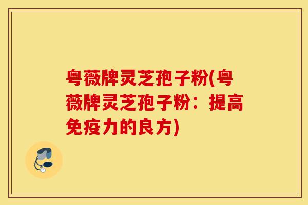 粤薇牌灵芝孢子粉(粤薇牌灵芝孢子粉:提高免疫力的良方)-第1张图片-灵芝之家 粤薇牌灵芝孢子粉(粤薇牌灵芝孢子粉:提高免疫力的良方)-第1张图片-灵芝之家