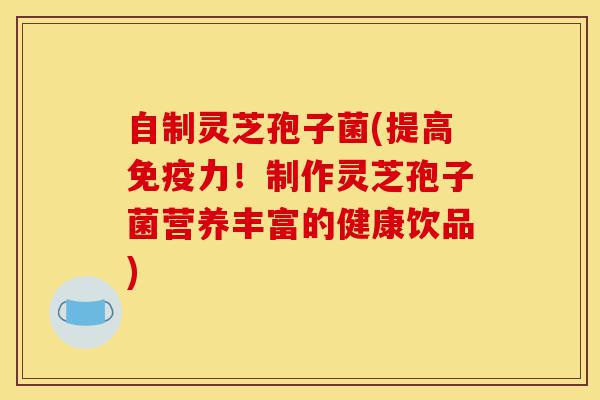 自制灵芝孢子菌(提高免疫力!制作灵芝孢子菌营养丰富的健康饮品)-第1张图片-灵芝之家 自制灵芝孢子菌(提高免疫力!制作灵芝孢子菌营养丰富的健康饮品)-第1张图片-灵芝之家
