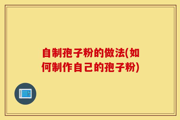 自制孢子粉的做法(如何制作自己的孢子粉)-第1张图片-灵芝之家 自制孢子粉的做法(如何制作自己的孢子粉)-第1张图片-灵芝之家