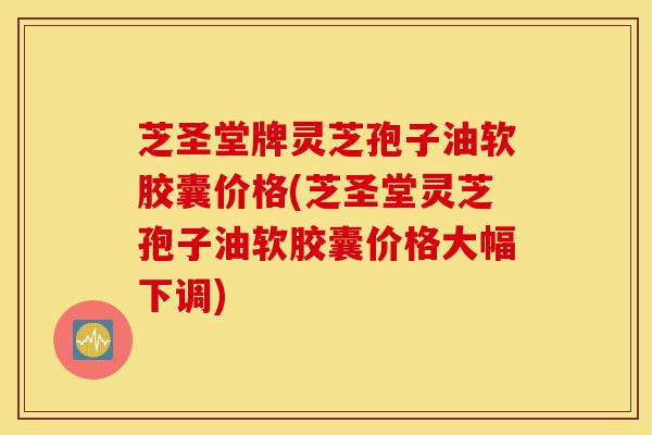 芝圣堂牌灵芝孢子油软胶囊价格(芝圣堂灵芝孢子油软胶囊价格大幅下调)-第1张图片-灵芝之家