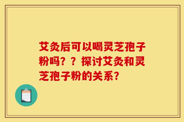 艾灸后可以喝灵芝孢子粉吗??探讨艾灸和灵芝孢子粉的关系?-第1张图片-灵芝之家 艾灸后可以喝灵芝孢子粉吗??探讨艾灸和灵芝孢子粉的关系?-第1张图片-灵芝之家