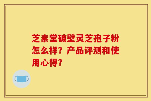 芝素堂破壁灵芝孢子粉怎么样?产品评测和使用心得?-第1张图片-灵芝之家 芝素堂破壁灵芝孢子粉怎么样?产品评测和使用心得?-第1张图片-灵芝之家