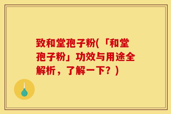 致和堂孢子粉(「和堂孢子粉」功效与用途全解析，了解一下？)-第1张图片-灵芝之家