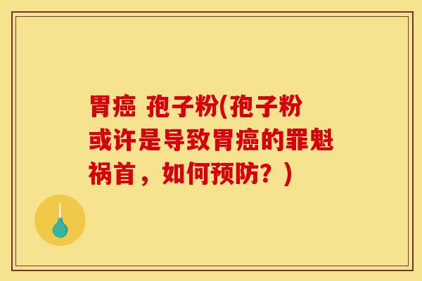 胃癌 孢子粉(孢子粉或许是导致胃癌的罪魁祸首，如何预防？)-第1张图片-灵芝之家