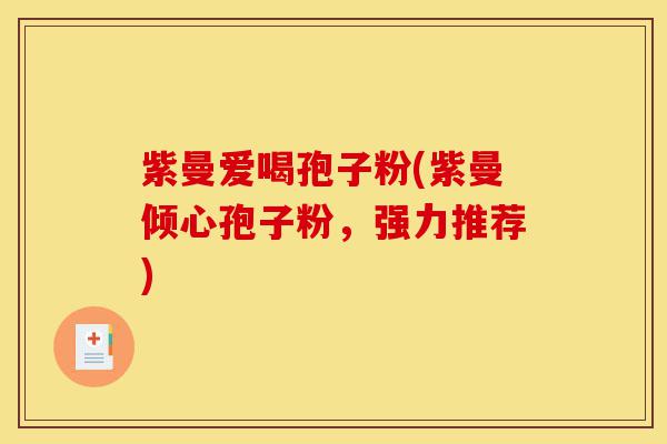 紫曼爱喝孢子粉(紫曼倾心孢子粉,强力推荐)-第1张图片-灵芝之家 紫曼爱喝孢子粉(紫曼倾心孢子粉,强力推荐)-第1张图片-灵芝之家