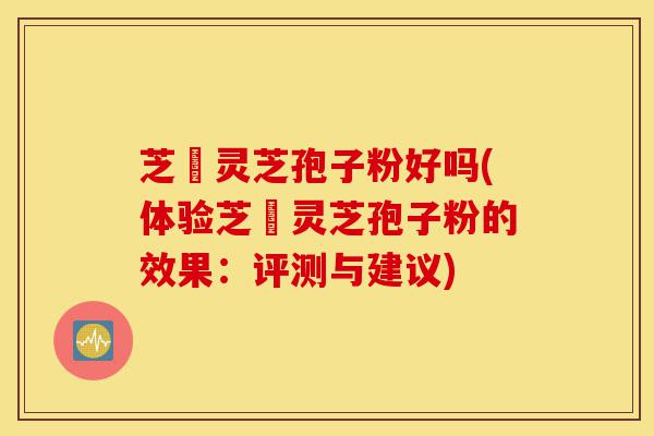 芝冦灵芝孢子粉好吗(体验芝冦灵芝孢子粉的效果:评测与建议)-第1张图片-灵芝之家 芝冦灵芝孢子粉好吗(体验芝冦灵芝孢子粉的效果:评测与建议)-第1张图片-灵芝之家