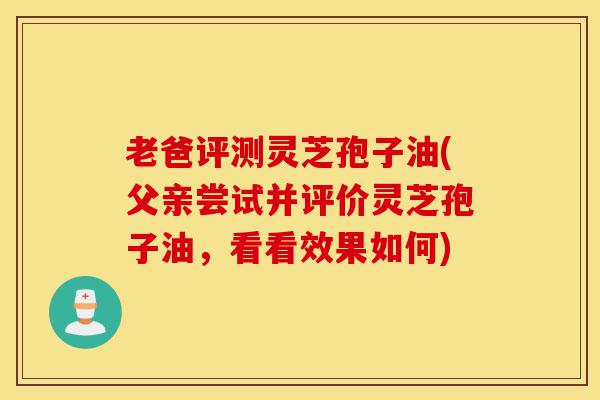 老爸评测灵芝孢子油(父亲尝试并评价灵芝孢子油,看看效果如何)-第1张图片-灵芝之家 老爸评测灵芝孢子油(父亲尝试并评价灵芝孢子油,看看效果如何)-第1张图片-灵芝之家