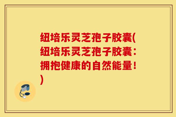 纽培乐灵芝孢子胶囊(纽培乐灵芝孢子胶囊：拥抱健康的自然能量！)-第1张图片-灵芝之家