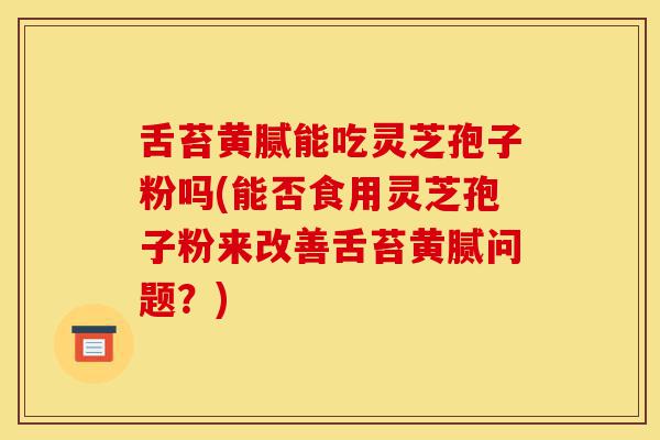 舌苔黄腻能吃灵芝孢子粉吗(能否食用灵芝孢子粉来改善舌苔黄腻问题？)-第1张图片-灵芝之家