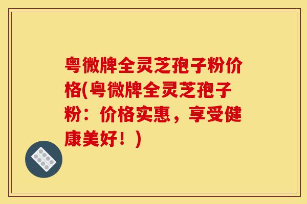 粤微牌全灵芝孢子粉价格(粤微牌全灵芝孢子粉:价格实惠,享受健康美好!)-第1张图片-灵芝之家 粤微牌全灵芝孢子粉价格(粤微牌全灵芝孢子粉:价格实惠,享受健康美好!)-第1张图片-灵芝之家