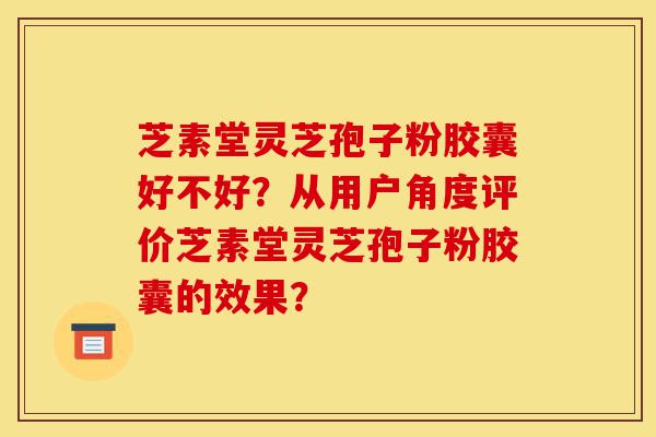 芝素堂灵芝孢子粉胶囊好不好?从用户角度评价芝素堂灵芝孢子粉胶囊的效果?-第1张图片-灵芝之家 芝素堂灵芝孢子粉胶囊好不好?从用户角度评价芝素堂灵芝孢子粉胶囊的效果?-第1张图片-灵芝之家