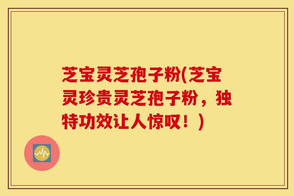 芝宝灵芝孢子粉(芝宝灵珍贵灵芝孢子粉,独特功效让人惊叹!)-第1张图片-灵芝之家 芝宝灵芝孢子粉(芝宝灵珍贵灵芝孢子粉,独特功效让人惊叹!)-第1张图片-灵芝之家