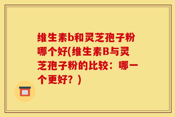 维生素b和灵芝孢子粉哪个好(维生素B与灵芝孢子粉的比较:哪一个更好?)-第1张图片-灵芝之家 维生素b和灵芝孢子粉哪个好(维生素B与灵芝孢子粉的比较:哪一个更好?)-第1张图片-灵芝之家