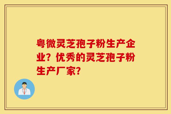 粤微灵芝孢子粉生产企业?优秀的灵芝孢子粉生产厂家?-第1张图片-灵芝之家 粤微灵芝孢子粉生产企业?优秀的灵芝孢子粉生产厂家?-第1张图片-灵芝之家