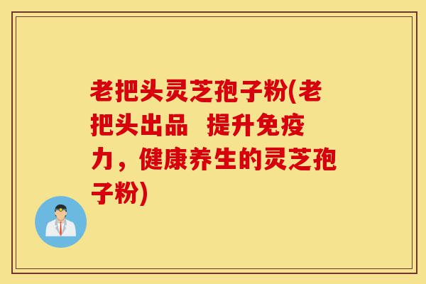 老把头灵芝孢子粉(老把头出品 提升免疫力,健康养生的灵芝孢子粉)-第1张图片-灵芝之家 老把头灵芝孢子粉(老把头出品 提升免疫力,健康养生的灵芝孢子粉)-第1张图片-灵芝之家