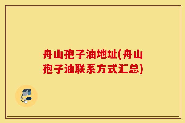 舟山孢子油地址(舟山孢子油联系方式汇总)-第1张图片-灵芝之家 舟山孢子油地址(舟山孢子油联系方式汇总)-第1张图片-灵芝之家