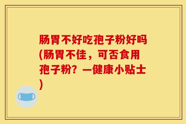 肠胃不好吃孢子粉好吗(肠胃不佳,可否食用孢子粉?—健康小贴士)-第1张图片-灵芝之家 肠胃不好吃孢子粉好吗(肠胃不佳,可否食用孢子粉?—健康小贴士)-第1张图片-灵芝之家