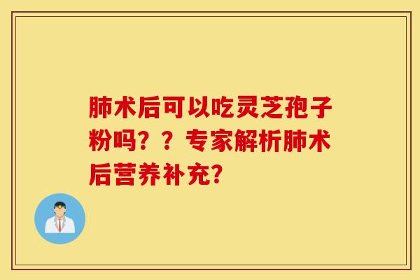肺术后可以吃灵芝孢子粉吗??专家解析肺术后营养补充?-第1张图片-灵芝之家 肺术后可以吃灵芝孢子粉吗??专家解析肺术后营养补充?-第1张图片-灵芝之家