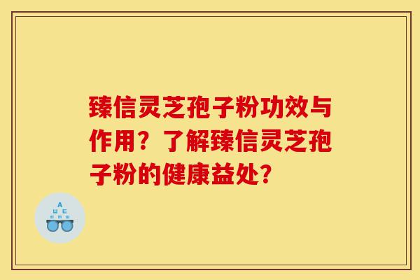 臻信灵芝孢子粉功效与作用？了解臻信灵芝孢子粉的健康益处？-第1张图片-灵芝之家