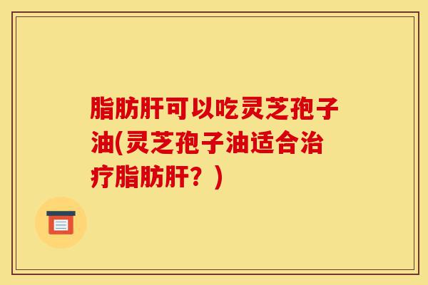 脂肪肝可以吃灵芝孢子油(灵芝孢子油适合治疗脂肪肝?)-第1张图片-灵芝之家 脂肪肝可以吃灵芝孢子油(灵芝孢子油适合治疗脂肪肝?)-第1张图片-灵芝之家