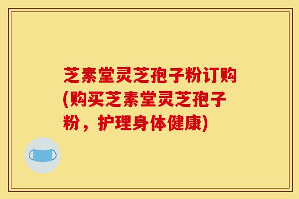 芝素堂灵芝孢子粉订购(购买芝素堂灵芝孢子粉,护理身体健康)-第1张图片-灵芝之家 芝素堂灵芝孢子粉订购(购买芝素堂灵芝孢子粉,护理身体健康)-第1张图片-灵芝之家
