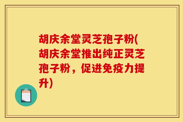 胡庆余堂灵芝孢子粉(胡庆余堂推出纯正灵芝孢子粉,促进免疫力提升)-第1张图片-灵芝之家 胡庆余堂灵芝孢子粉(胡庆余堂推出纯正灵芝孢子粉,促进免疫力提升)-第1张图片-灵芝之家