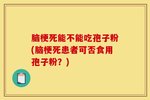 脑梗死能不能吃孢子粉(脑梗死患者可否食用孢子粉?)-第1张图片-灵芝之家 脑梗死能不能吃孢子粉(脑梗死患者可否食用孢子粉?)-第1张图片-灵芝之家