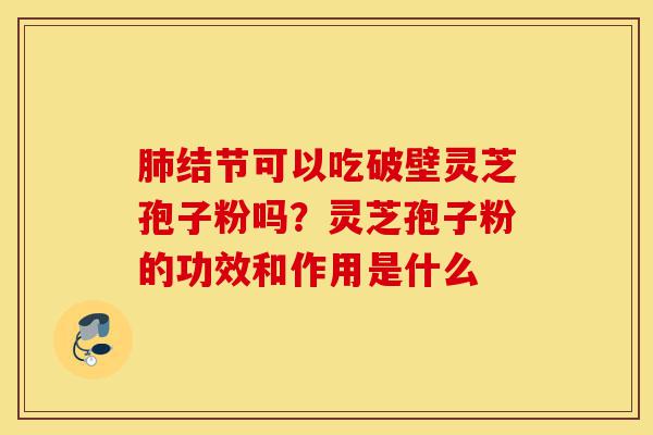 肺结节可以吃破壁灵芝孢子粉吗?灵芝孢子粉的功效和作用是什么-第1张图片-灵芝之家 肺结节可以吃破壁灵芝孢子粉吗?灵芝孢子粉的功效和作用是什么-第1张图片-灵芝之家