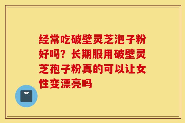 经常吃破壁灵芝泡子粉好吗?长期服用破壁灵芝孢子粉真的可以让女性变漂亮吗-第1张图片-灵芝之家 经常吃破壁灵芝泡子粉好吗?长期服用破壁灵芝孢子粉真的可以让女性变漂亮吗-第1张图片-灵芝之家