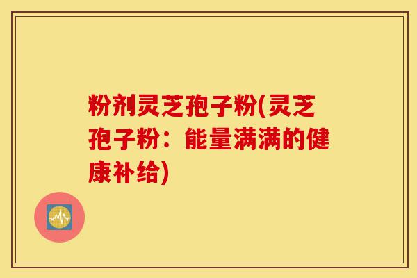 粉剂灵芝孢子粉(灵芝孢子粉:能量满满的健康补给)-第1张图片-灵芝之家 粉剂灵芝孢子粉(灵芝孢子粉:能量满满的健康补给)-第1张图片-灵芝之家