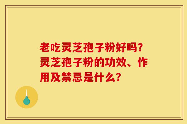 老吃灵芝孢子粉好吗?灵芝孢子粉的功效、作用及禁忌是什么?-第1张图片-灵芝之家 老吃灵芝孢子粉好吗?灵芝孢子粉的功效、作用及禁忌是什么?-第1张图片-灵芝之家
