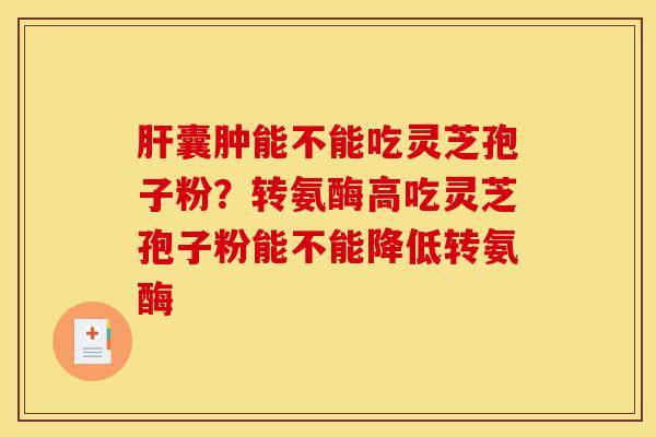 肝囊肿能不能吃灵芝孢子粉？转氨酶高吃灵芝孢子粉能不能降低转氨酶-第1张图片-灵芝之家