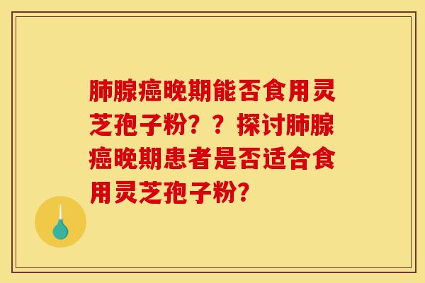 肺腺癌晚期能否食用灵芝孢子粉??探讨肺腺癌晚期患者是否适合食用灵芝孢子粉?-第1张图片-灵芝之家 肺腺癌晚期能否食用灵芝孢子粉??探讨肺腺癌晚期患者是否适合食用灵芝孢子粉?-第1张图片-灵芝之家