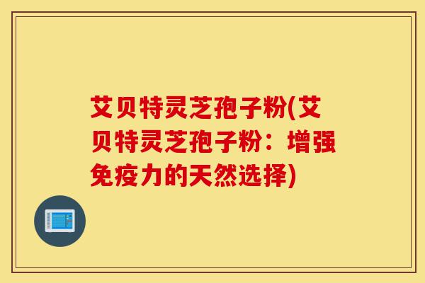 艾贝特灵芝孢子粉(艾贝特灵芝孢子粉:增强免疫力的天然选择)-第1张图片-灵芝之家 艾贝特灵芝孢子粉(艾贝特灵芝孢子粉:增强免疫力的天然选择)-第1张图片-灵芝之家