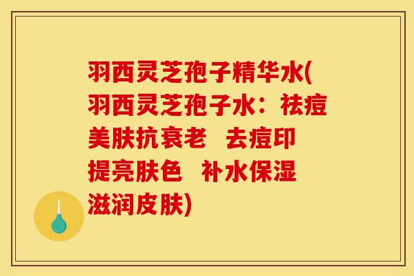 羽西灵芝孢子精华水(羽西灵芝孢子水:祛痘美肤抗衰老 去痘印提亮肤色 补水保湿滋润皮肤)-第1张图片-灵芝之家 羽西灵芝孢子精华水(羽西灵芝孢子水:祛痘美肤抗衰老 去痘印提亮肤色 补水保湿滋润皮肤)-第1张图片-灵芝之家