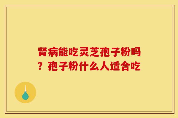 肾病能吃灵芝孢子粉吗?孢子粉什么人适合吃-第1张图片-灵芝之家 肾病能吃灵芝孢子粉吗?孢子粉什么人适合吃-第1张图片-灵芝之家